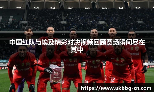 中国红队与埃及精彩对决视频回顾赛场瞬间尽在其中