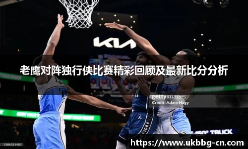 老鹰对阵独行侠比赛精彩回顾及最新比分分析