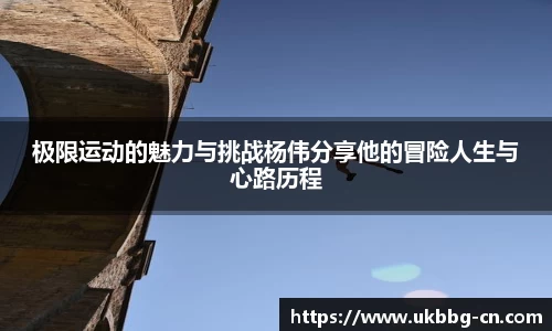 极限运动的魅力与挑战杨伟分享他的冒险人生与心路历程