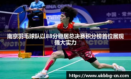 南京羽毛球队以88分稳居总决赛积分榜首位展现强大实力